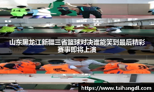 山东黑龙江新疆三省篮球对决谁能笑到最后精彩赛事即将上演