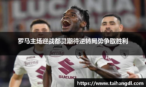 罗马主场迎战都灵期待逆转局势争取胜利