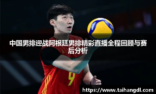 中国男排迎战阿根廷男排精彩直播全程回顾与赛后分析